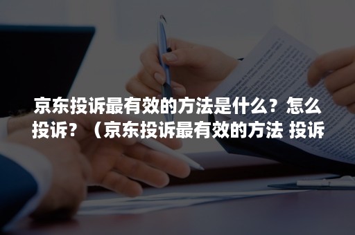 京东投诉最有效的方法是什么？怎么投诉？（京东投诉最有效的方法 投诉电话）