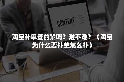 淘宝补单查的紧吗？难不难？（淘宝为什么要补单怎么补）