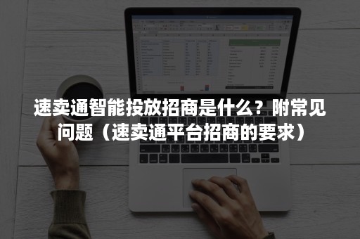 速卖通智能投放招商是什么？附常见问题（速卖通平台招商的要求）