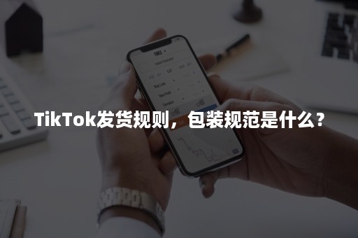 TikTok发货规则，包装规范是什么？