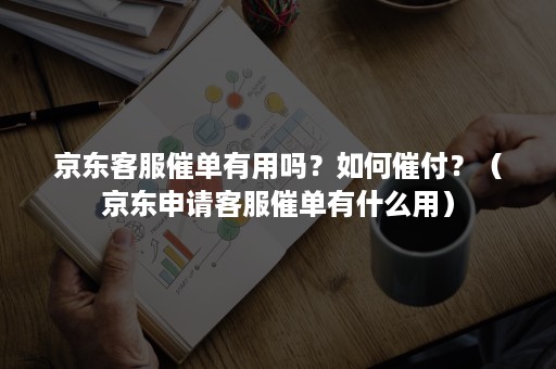 京东客服催单有用吗？如何催付？（京东申请客服催单有什么用）