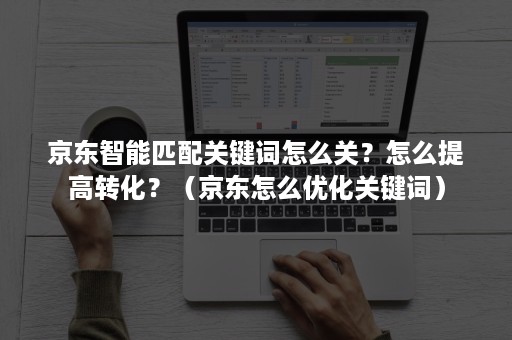 京东智能匹配关键词怎么关?怎么提高转化?(京东怎么优化关键词) 京东智能匹配关键词怎么关?怎么提高转化?(京东怎么优化关键词)