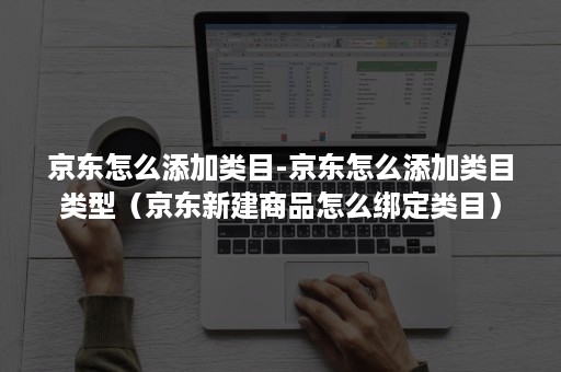 京东怎么添加类目-京东怎么添加类目类型（京东新建商品怎么绑定类目）