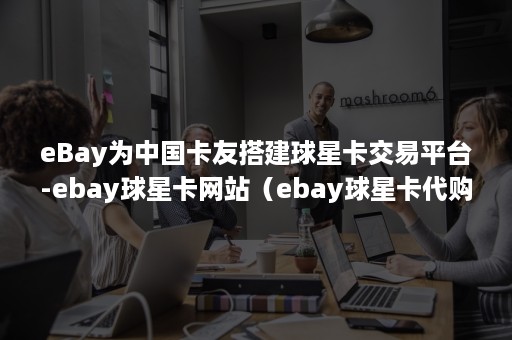 eBay为中国卡友搭建球星卡交易平台-ebay球星卡网站（ebay球星卡代购）