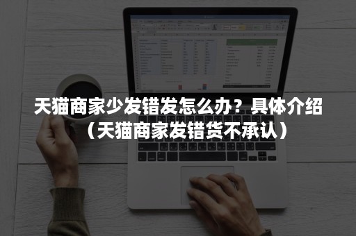 天猫商家少发错发怎么办？具体介绍（天猫商家发错货不承认）