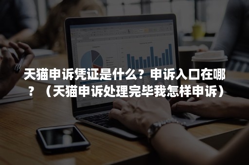 天猫申诉凭证是什么？申诉入口在哪？（天猫申诉处理完毕我怎样申诉）