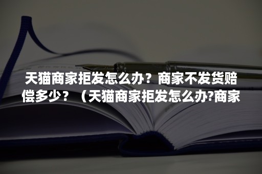 天猫商家拒发怎么办？商家不发货赔偿多少？（天猫商家拒发怎么办?商家不发货赔偿多少合理）