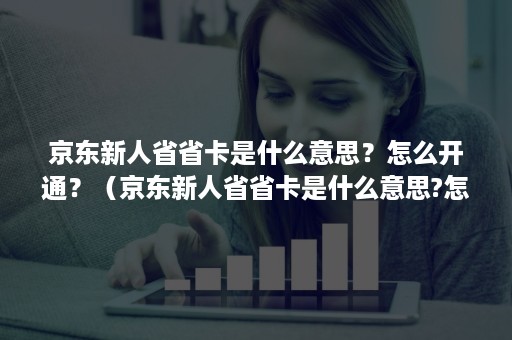 京东新人省省卡是什么意思？怎么开通？（京东新人省省卡是什么意思?怎么开通会员）