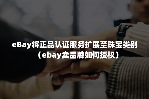 eBay将正品认证服务扩展至珠宝类别(ebay卖品牌如何授权) eBay将正品认证服务扩展至珠宝类别(ebay卖品牌如何授权)