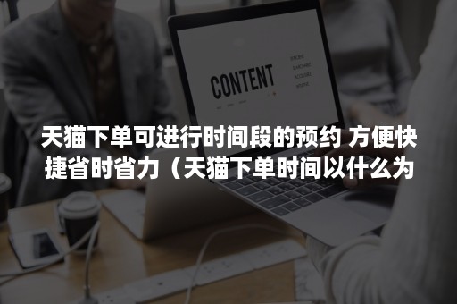 天猫下单可进行时间段的预约 方便快捷省时省力（天猫下单时间以什么为准）