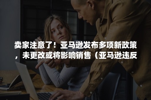 卖家注意了!亚马逊发布多项新政策,未更改或将影响销售(亚马逊违反商品政策) 卖家注意了!亚马逊发布多项新政策,未更改或将影响销售(亚马逊违反商品政策)