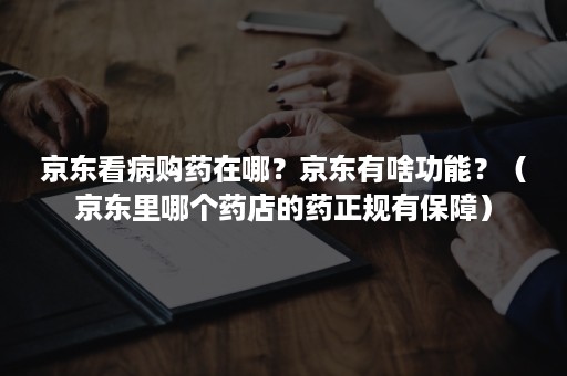 京东看病购药在哪?京东有啥功能?(京东里哪个药店的药正规有保障) 京东看病购药在哪?京东有啥功能?(京东里哪个药店的药正规有保障)