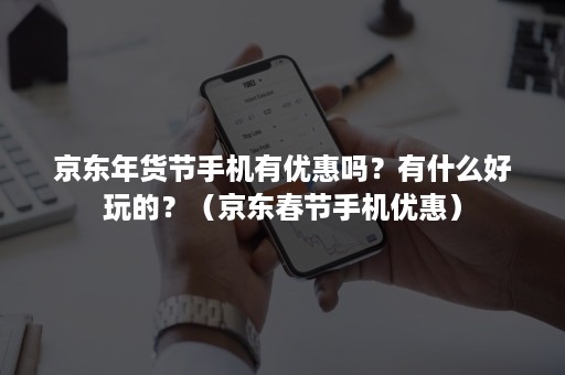 京东年货节手机有优惠吗?有什么好玩的?(京东春节手机优惠) 京东年货节手机有优惠吗?有什么好玩的?(京东春节手机优惠)