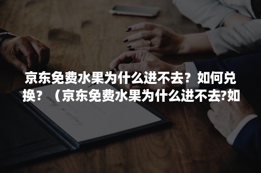 京东免费水果为什么进不去？如何兑换？（京东免费水果为什么进不去?如何兑换商品）