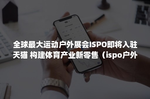 全球最大运动户外展会ISPO即将入驻天猫 构建体育产业新零售（ispo户外展览会）