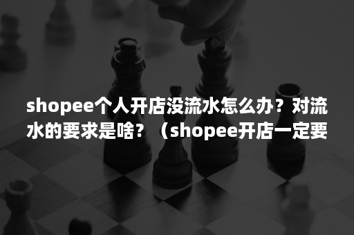 shopee个人开店没流水怎么办？对流水的要求是啥？（shopee开店一定要有流水吗）