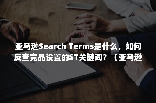 亚马逊Search Terms是什么，如何反查竞品设置的ST关键词？（亚马逊search suppressed）