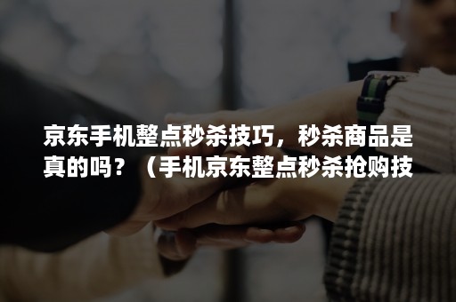 京东手机整点秒杀技巧，秒杀商品是真的吗？（手机京东整点秒杀抢购技巧2018）