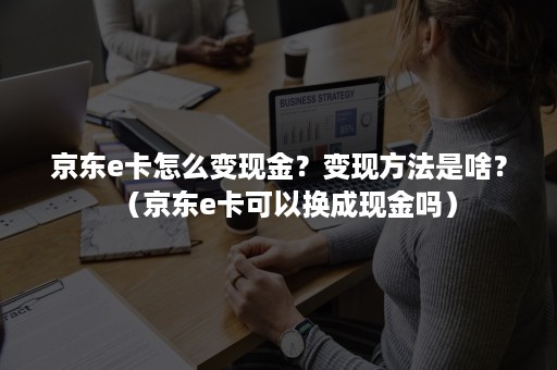 京东e卡怎么变现金？变现方法是啥？（京东e卡可以换成现金吗）