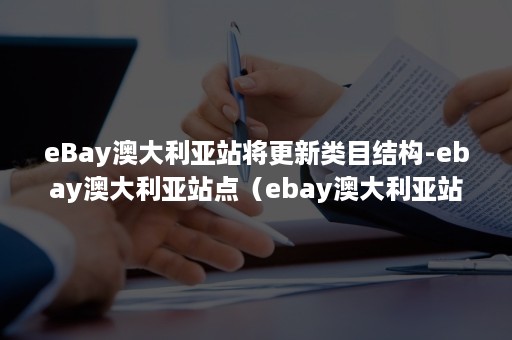 eBay澳大利亚站将更新类目结构-ebay澳大利亚站点（ebay澳大利亚站点什么最火爆）