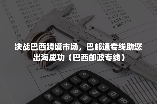 决战巴西跨境市场，巴邮通专线助您出海成功（巴西邮政专线）