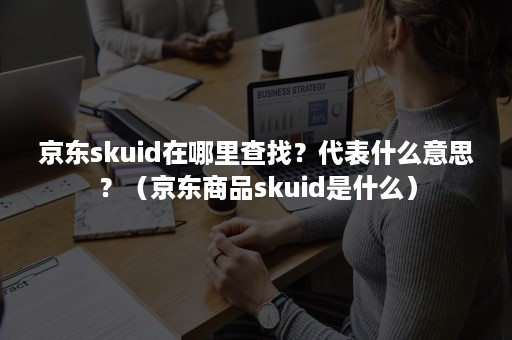 京东skuid在哪里查找？代表什么意思？（京东商品skuid是什么）