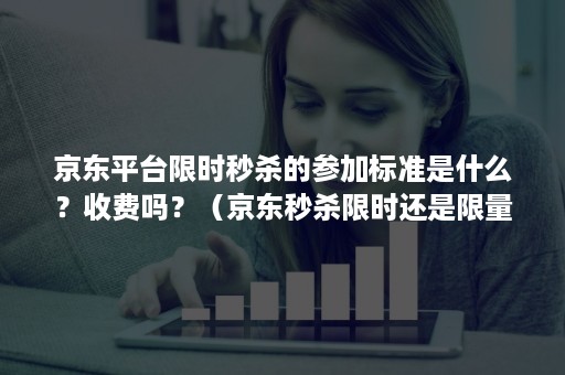 京东平台限时秒杀的参加标准是什么？收费吗？（京东秒杀限时还是限量）