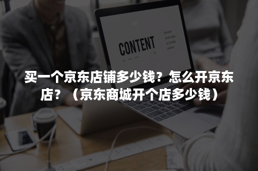 买一个京东店铺多少钱？怎么开京东店？（京东商城开个店多少钱）