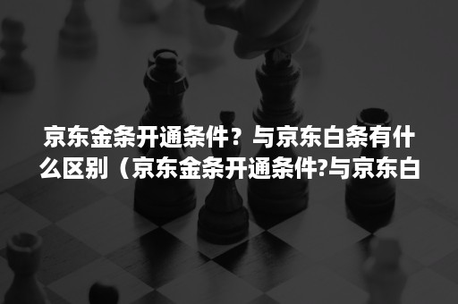 京东金条开通条件？与京东白条有什么区别（京东金条开通条件?与京东白条有什么区别嘛）