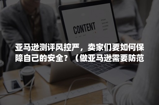 亚马逊测评风控严，卖家们要如何保障自己的安全？（做亚马逊需要防范的一些风险）