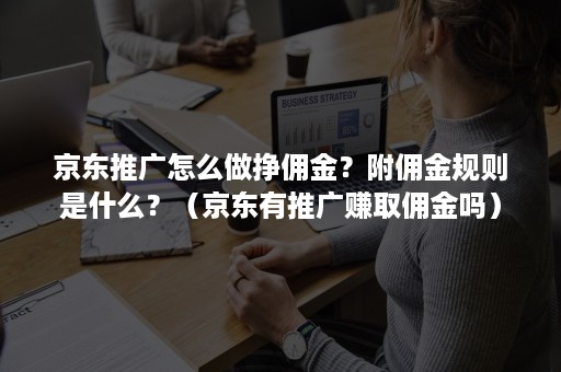 京东推广怎么做挣佣金？附佣金规则是什么？（京东有推广赚取佣金吗）