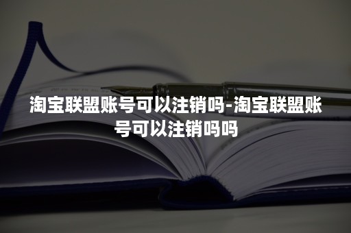 淘宝联盟账号可以注销吗-淘宝联盟账号可以注销吗吗