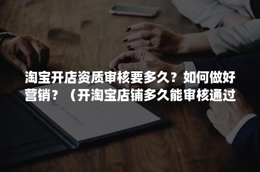 淘宝开店资质审核要多久？如何做好营销？（开淘宝店铺多久能审核通过）