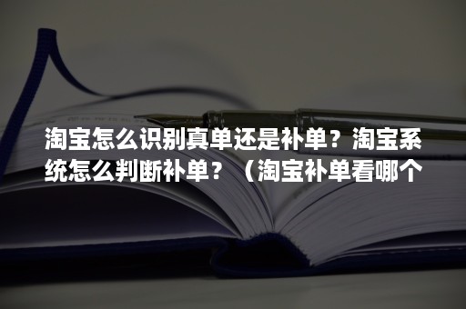 淘宝怎么识别真单还是补单？淘宝系统怎么判断补单？（淘宝补单看哪个数据）