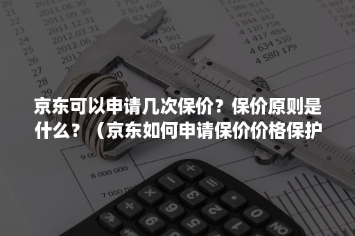 京东可以申请几次保价？保价原则是什么？（京东如何申请保价价格保护可以申请几次）