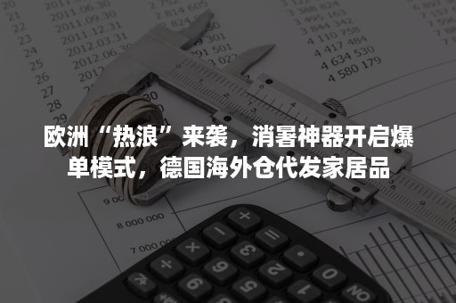 欧洲“热浪”来袭，消暑神器开启爆单模式，德国海外仓代发家居品