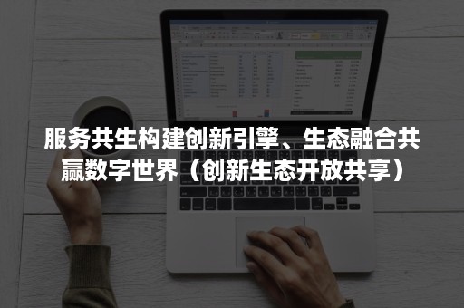 服务共生构建创新引擎、生态融合共赢数字世界（创新生态开放共享）