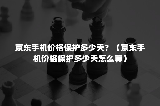 京东手机价格保护多少天？（京东手机价格保护多少天怎么算）