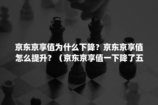 京东京享值为什么下降？京东京享值怎么提升？（京东京享值一下降了五千）