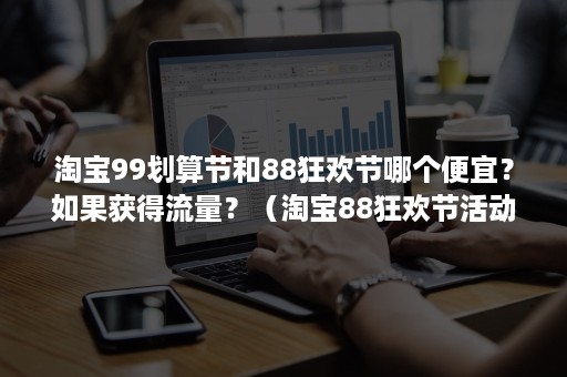 淘宝99划算节和88狂欢节哪个便宜？如果获得流量？（淘宝88狂欢节活动力度大吗）