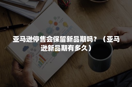 亚马逊停售会保留新品期吗？（亚马逊新品期有多久）