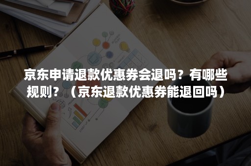 京东申请退款优惠券会退吗？有哪些规则？（京东退款优惠券能退回吗）