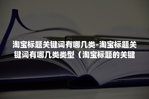 淘宝标题关键词有哪几类-淘宝标题关键词有哪几类类型（淘宝标题的关键词是什么意思）