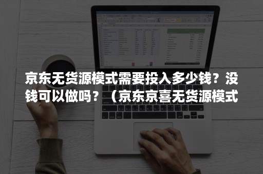 京东无货源模式需要投入多少钱？没钱可以做吗？（京东京喜无货源模式赚钱吗）