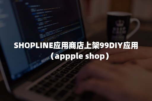 SHOPLINE应用商店上架99DIY应用（appple shop）