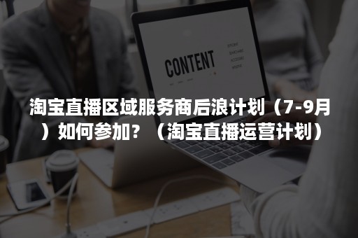 淘宝直播区域服务商后浪计划（7-9月）如何参加？（淘宝直播运营计划）