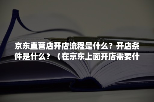 京东直营店开店流程是什么？开店条件是什么？（在京东上面开店需要什么条件）