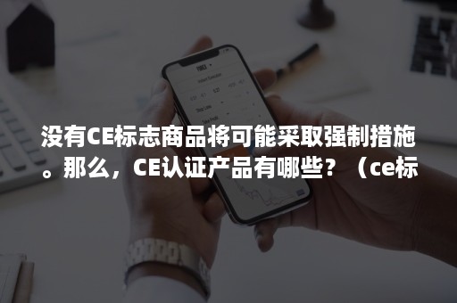 没有CE标志商品将可能采取强制措施。那么，CE认证产品有哪些？（ce标志是一种什么认证标志）