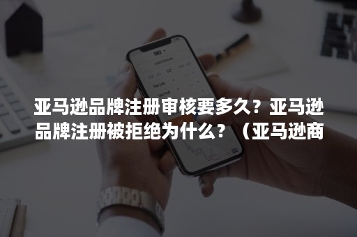 亚马逊品牌注册审核要多久？亚马逊品牌注册被拒绝为什么？（亚马逊商标注册需要多久）