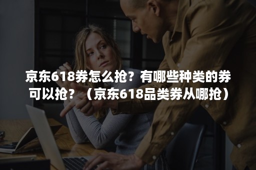 京东618券怎么抢?有哪些种类的券可以抢?(京东618品类券从哪抢) 京东618券怎么抢?有哪些种类的券可以抢?(京东618品类券从哪抢)
